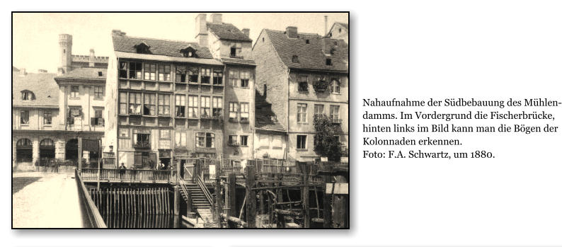 Nahaufnahme der Sdbebauung des Mhlendamms. Im Vordergrund die Fischerbrcke, hinten links im Bild kann man die Bgen der Kolonnaden erkennen. Foto: F.A. Schwartz, um 1880.