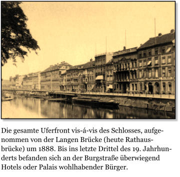 Die gesamte Uferfront vis--vis des Schlosses, aufgenommen von der Langen Brcke (heute Rathausbrcke) um 1888. Bis ins letzte Drittel des 19. Jahrhunderts befanden sich an der Burgstrae berwiegend Hotels oder Palais wohlhabender Brger.